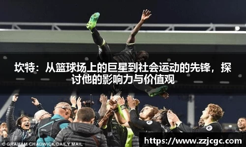 坎特：从篮球场上的巨星到社会运动的先锋，探讨他的影响力与价值观